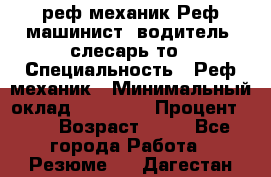 реф механик Реф машинист ,водитель ,слесарь то › Специальность ­ Реф механик › Минимальный оклад ­ 60 000 › Процент ­ 6 › Возраст ­ 32 - Все города Работа » Резюме   . Дагестан респ.